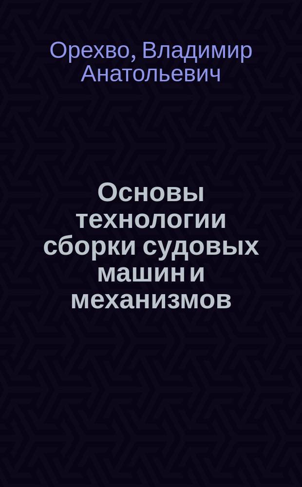 Основы технологии сборки судовых машин и механизмов : учебно-методичесое пособие к выполнению практических, лабораторных и дипломных работ для студентов очного и заочного обучения по специальностям "Эксплуатация судовых энергетических установок" (26.05.06), "Эксплуатация транспортно-технологических машин и комплексов" (23.03.03-62), "Кораблестроение, океанотехника и системотехника объектов морской инфраструктуры" (26.04.02)