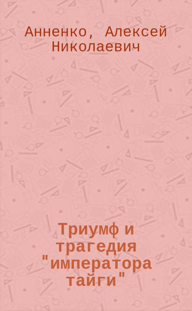 Триумф и трагедия "императора тайги" : документальная повесть : о судьбе казака Ивана Николаевича Соловьева