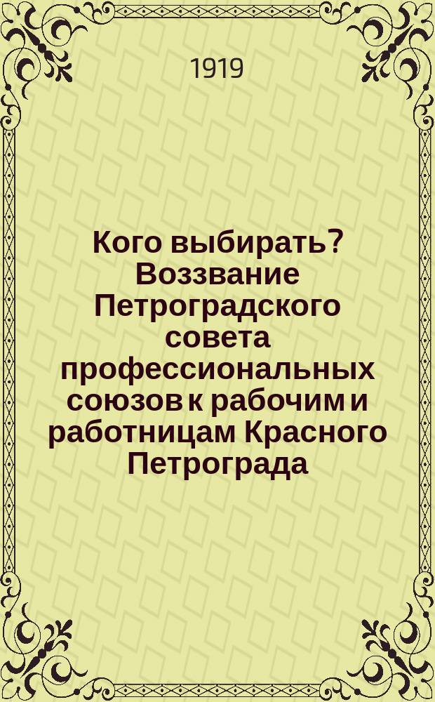 Кого выбирать? Воззвание Петроградского совета профессиональных союзов к рабочим и работницам Красного Петрограда, [30 июня 1919 г. : о выборах в Петроградский совет : листовка