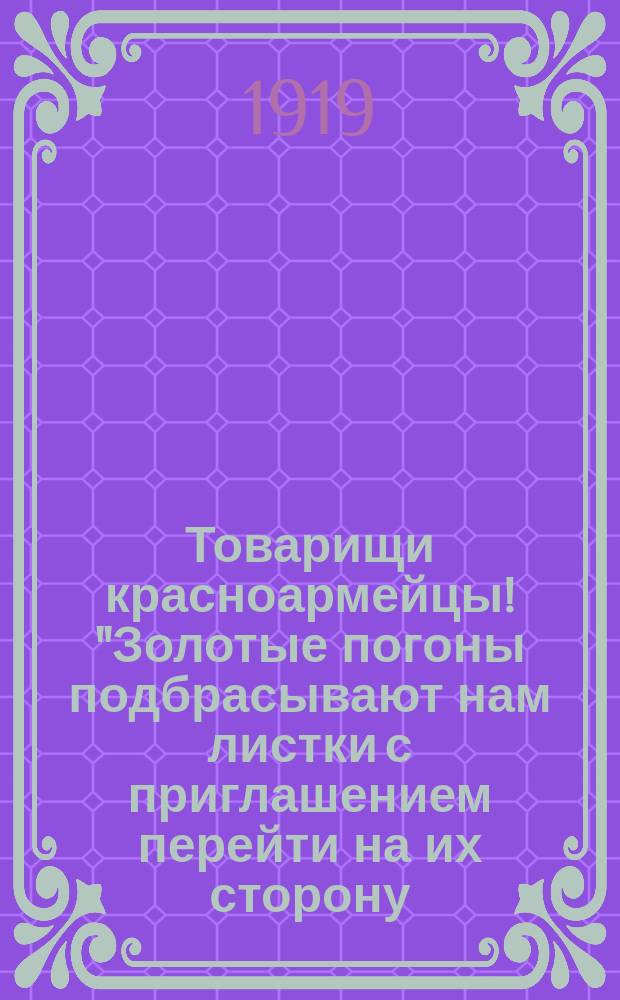 Товарищи красноармейцы! "Золотые погоны подбрасывают нам листки с приглашением перейти на их сторону..." : листовка