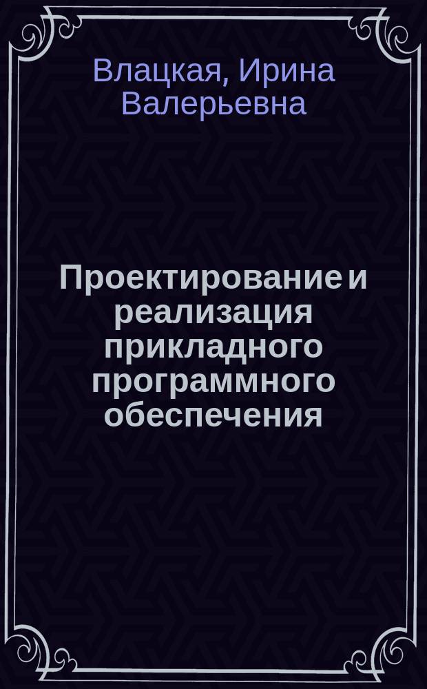 Проектирование и реализация прикладного программного обеспечения : учебное пособие для студентов, обучающихся по программам высшего образования по специальности 090301.65 Компьютерная безопасность и 10.05.01 Компьютерная безопасность, направлению подготовки 010500.62 Математическое обеспечение и администрирование информационных систем