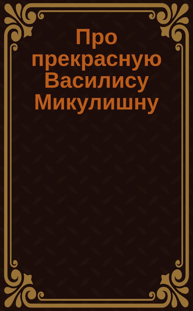 Про прекрасную Василису Микулишну : русская народная сказка : для чтения взрослыми детям