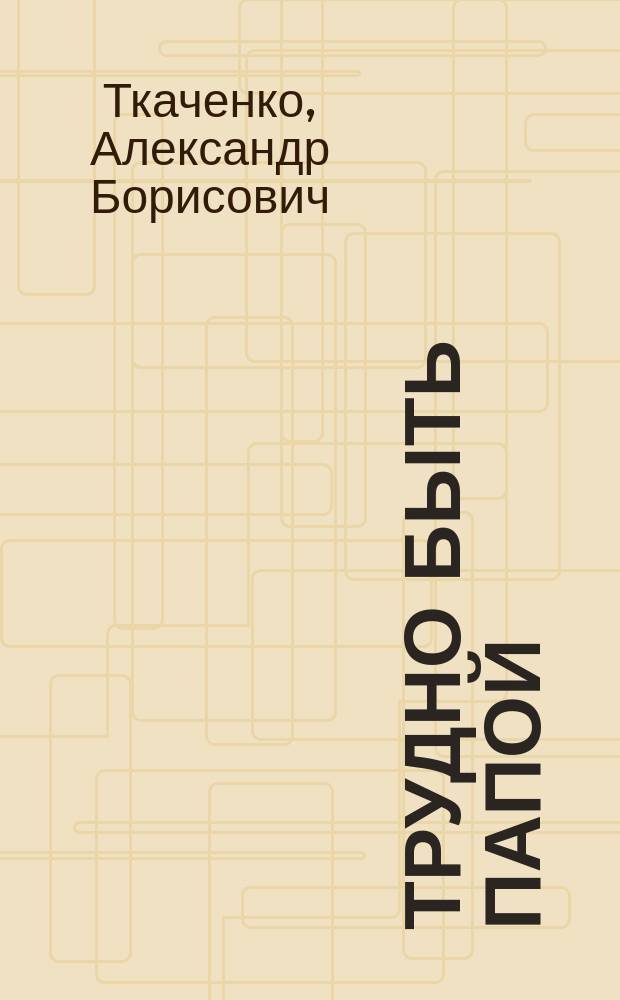 Трудно быть папой : невыдуманные уроки отцовства