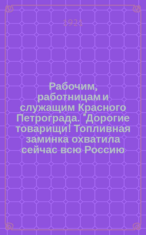 Рабочим, работницам и служащим Красного Петрограда. "Дорогие товарищи! Топливная заминка охватила сейчас всю Россию, не миновала и Красного Петрограда..." : листовка