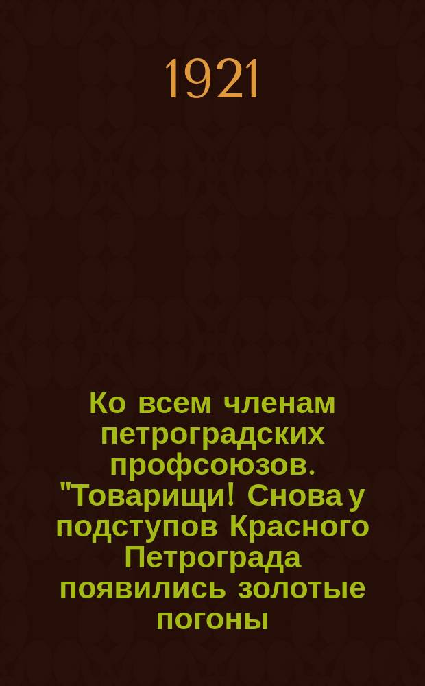 Ко всем членам петроградских профсоюзов. "Товарищи! Снова у подступов Красного Петрограда появились золотые погоны..." : листовка