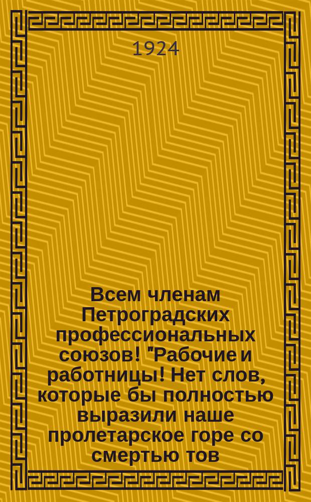 Всем членам Петроградских профессиональных союзов! "Рабочие и работницы! Нет слов, которые бы полностью выразили наше пролетарское горе со смертью тов. Ленина" : листовка