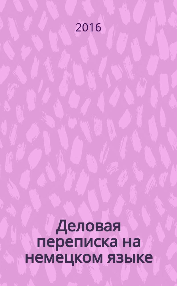 Деловая переписка на немецком языке : учебно-методическое пособие : для студентов направлений подготовки 44.03.05 "Педагогическое образование (Иностранный язык и иностранный язык)", 45.03.02 "Лингвистика"