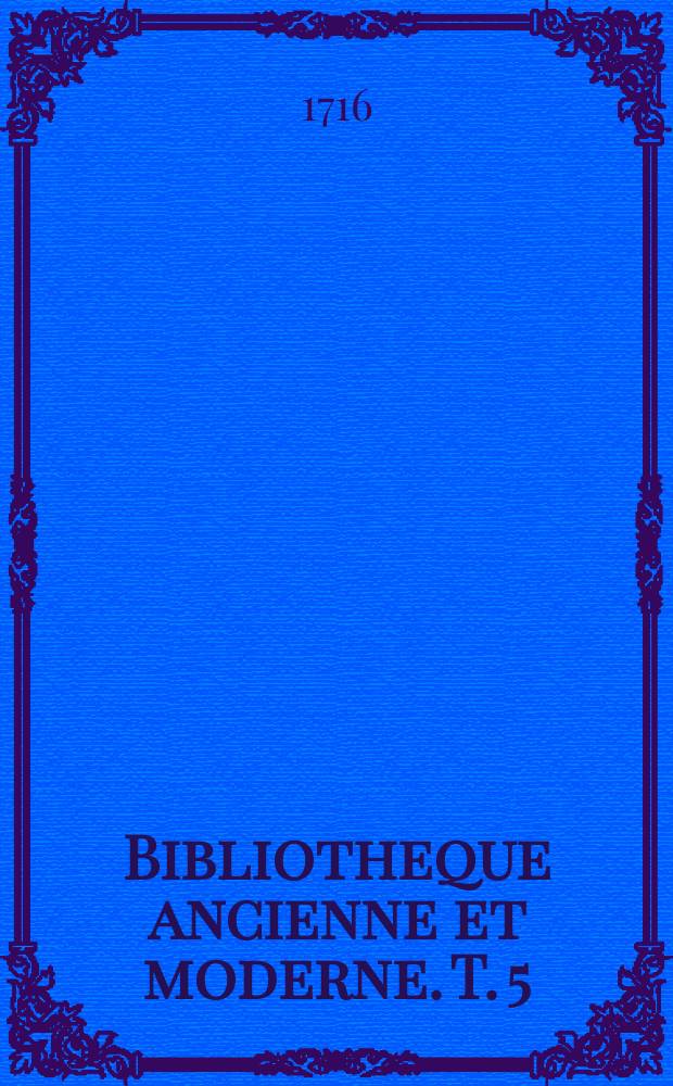 Bibliotheque ancienne et moderne. T. 5 : Pour l'année MDCCXVI.