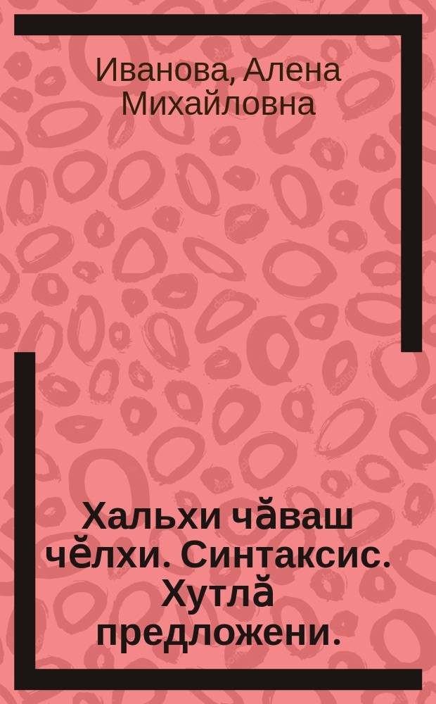 Хальхи чӑваш чӗлхи. Синтаксис. Хутлӑ предложени. : практикум = Современный чувашский язык. Синтаксис. Сложное преложение