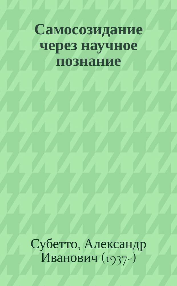 Самосозидание через научное познание (опыт автогносеургии) : научно-философское эссе