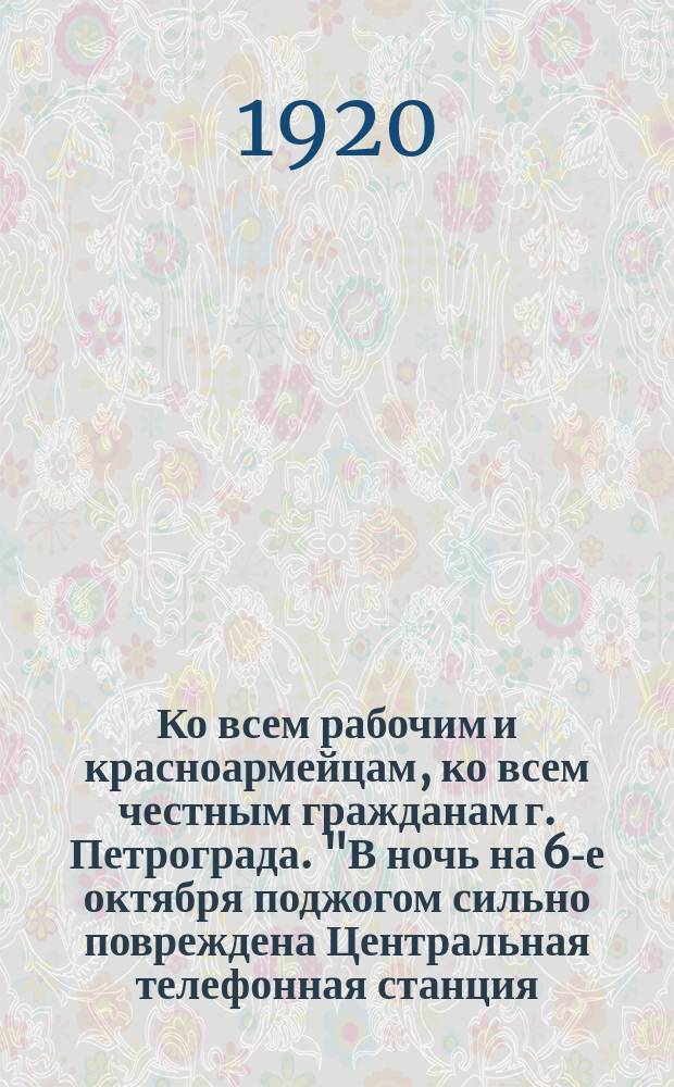 Ко всем рабочим и красноармейцам, ко всем честным гражданам г. Петрограда. "В ночь на 6-е октября поджогом сильно повреждена Центральная телефонная станция ..." : листовка