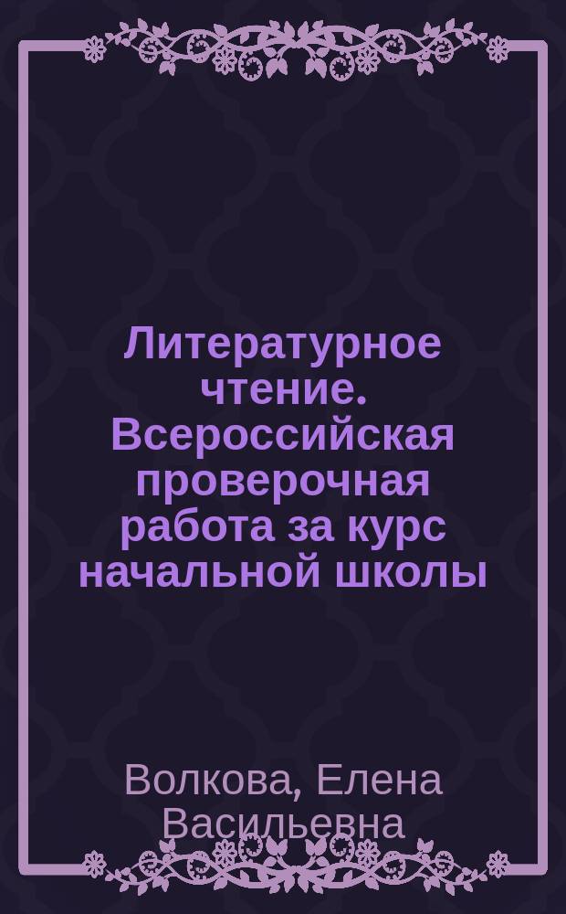Литературное чтение. Всероссийская проверочная работа за курс начальной школы : практикум по выполнению типовых заданий : 10 вариантов заданий, контрольные ответы