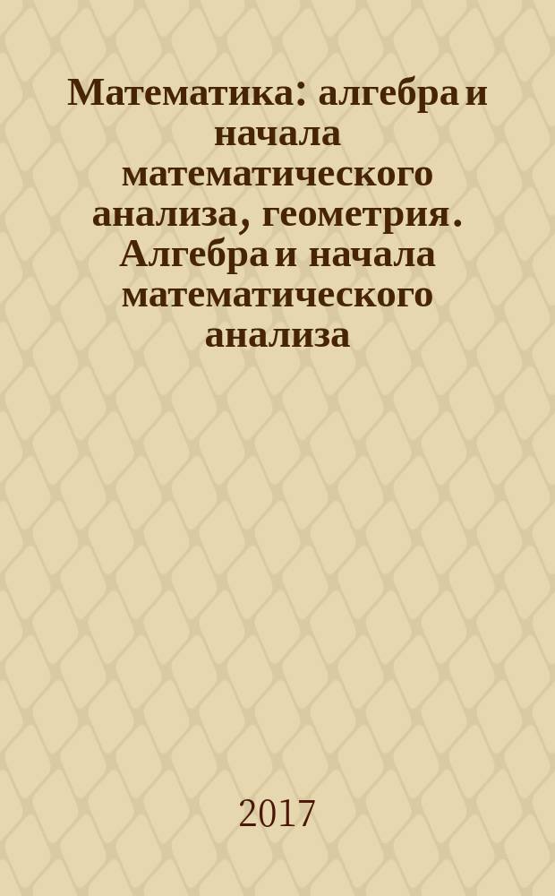 Математика: алгебра и начала математического анализа, геометрия. Алгебра и начала математического анализа : 11 класс : базовый уровень : учебное пособие для учащихся общеобразовательных организаций