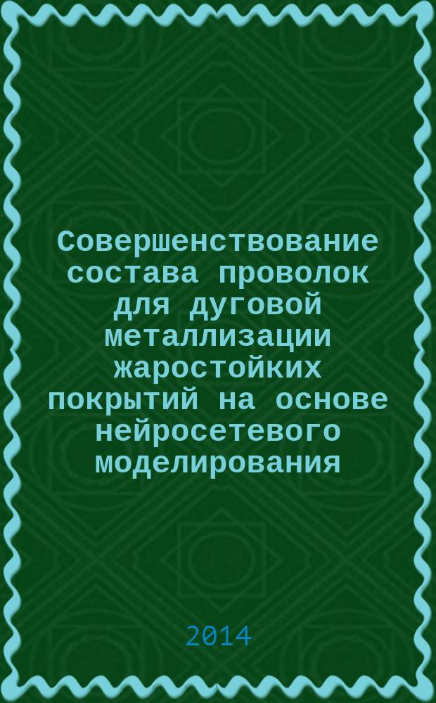 Совершенствование состава проволок для дуговой металлизации жаростойких покрытий на основе нейросетевого моделирования : автореферат диссертации на соискание ученой степени кандидата технических наук : специальность 05.02.10 <Сварка, родственные процессы и технологии>