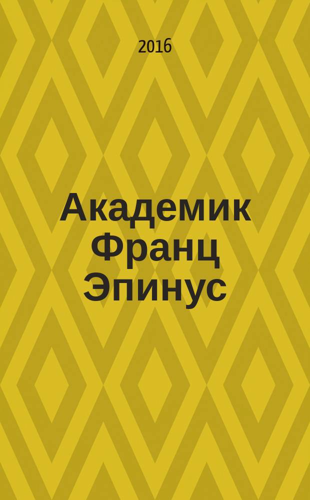 Академик Франц Эпинус (1724-1802 г.г.) : астроном, физик, наставник монархов, криптолог