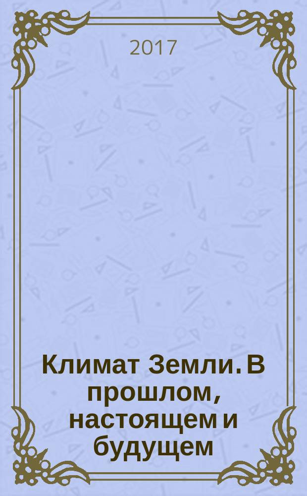 Климат Земли. В прошлом, настоящем и будущем : монография