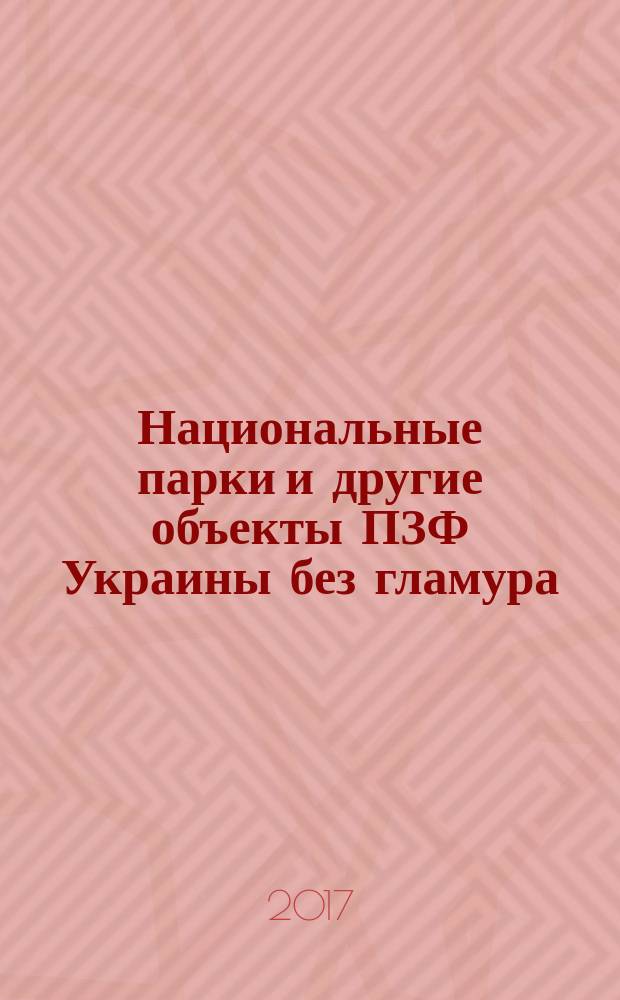 Национальные парки и другие объекты ПЗФ Украины без гламура : мониторинг нарушений заповедного режима (2006-2017) : материалы независимого расследования