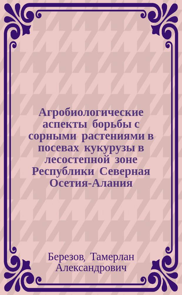 Агробиологические аспекты борьбы с сорными растениями в посевах кукурузы в лесостепной зоне Республики Северная Осетия-Алания : автореферат диссертации на соискание ученой степени кандидата сельскохозяйственных наук : специальность 06.01.01 <Общее земледелие, растениеводство>