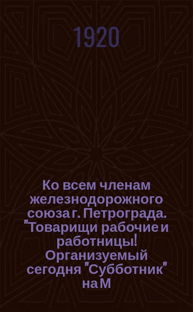 Ко всем членам железнодорожного союза г. Петрограда. "Товарищи рабочие и работницы! Организуемый сегодня "Субботник" на М.-В. Рыбинской жел. дор. будет проведен с участием представителей многомиллионной массы рабочих Англии, Швеции, Норвегии..." : листовка