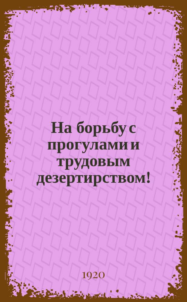На борьбу с прогулами и трудовым дезертирством! : листовка