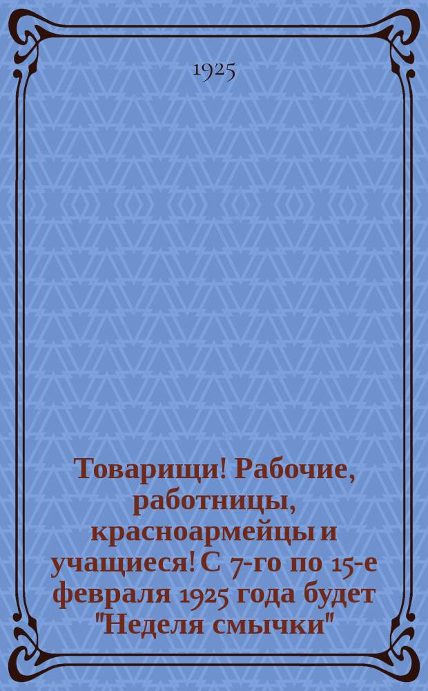 Товарищи! Рабочие, работницы, красноармейцы и учащиеся! С 7-го по 15-е февраля 1925 года будет "Неделя смычки" ... : листовка