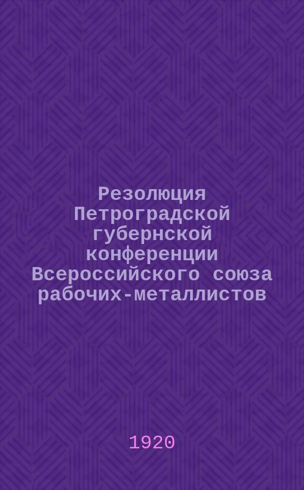 Резолюция Петроградской губернской конференции Всероссийского союза рабочих-металлистов : листовка