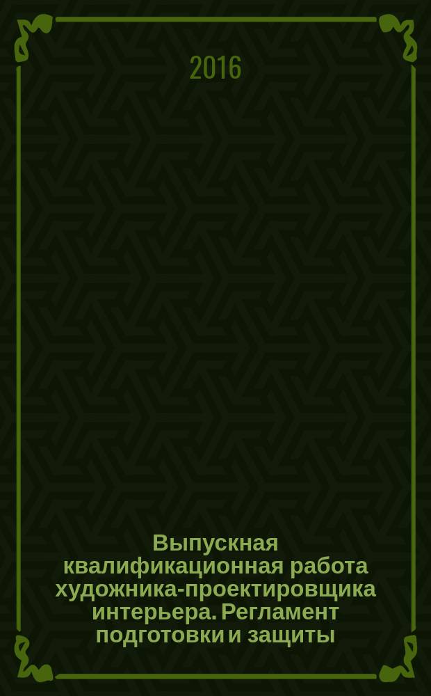 Выпускная квалификационная работа художника-проектировщика интерьера. Регламент подготовки и защиты : учебно-методическое пособие для специальности 54.05.01 - Монументально-декоративное искусство (квалификация художник-проектировщик интерьера)