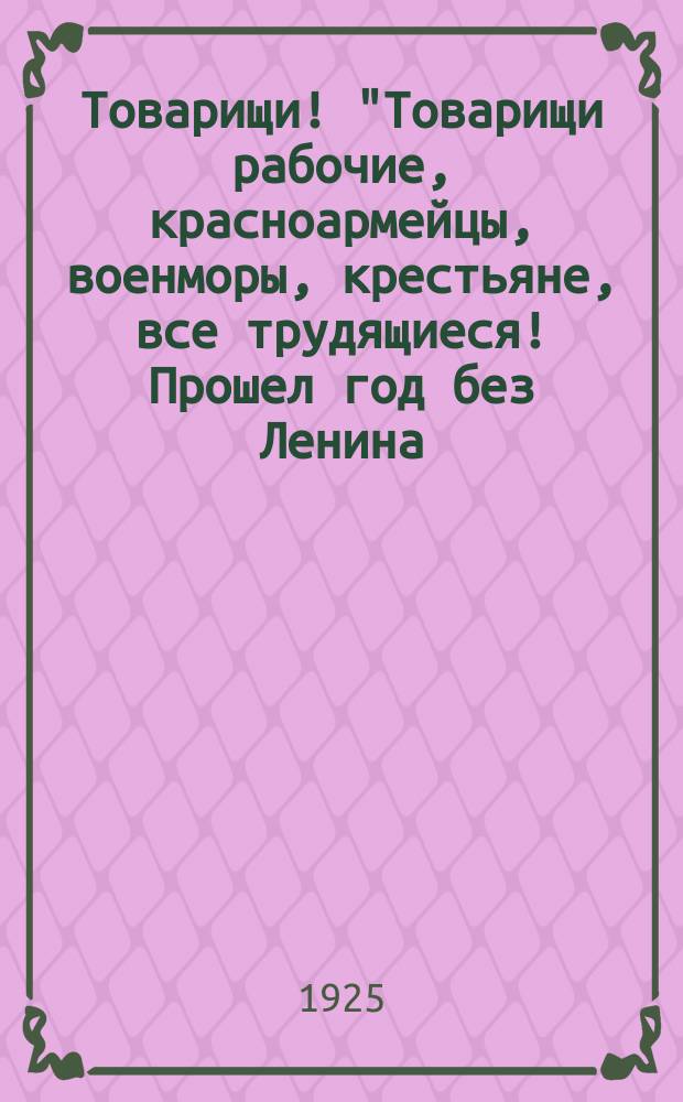 Товарищи! "Товарищи рабочие, красноармейцы, военморы, крестьяне, все трудящиеся! Прошел год без Ленина... год борьбы за дело жизни Ленина..." : листовка