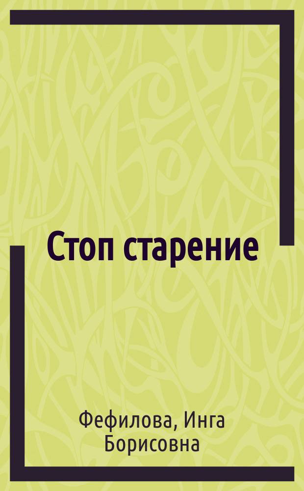 Стоп старение : как вернуть молодость, здоровье и жизненные силы : предотвращение возрастных заболеваний, замедление старения с помощью питания, избавление от синдрома хронической усталости, продление молодости и отсрочка климакса