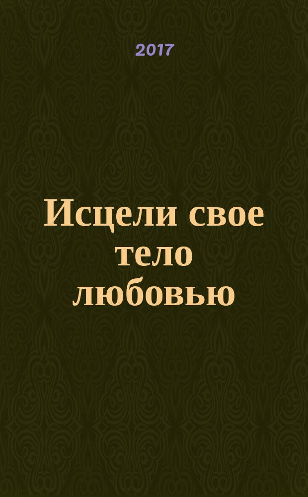 Исцели свое тело любовью : книга со вкусом к жизни