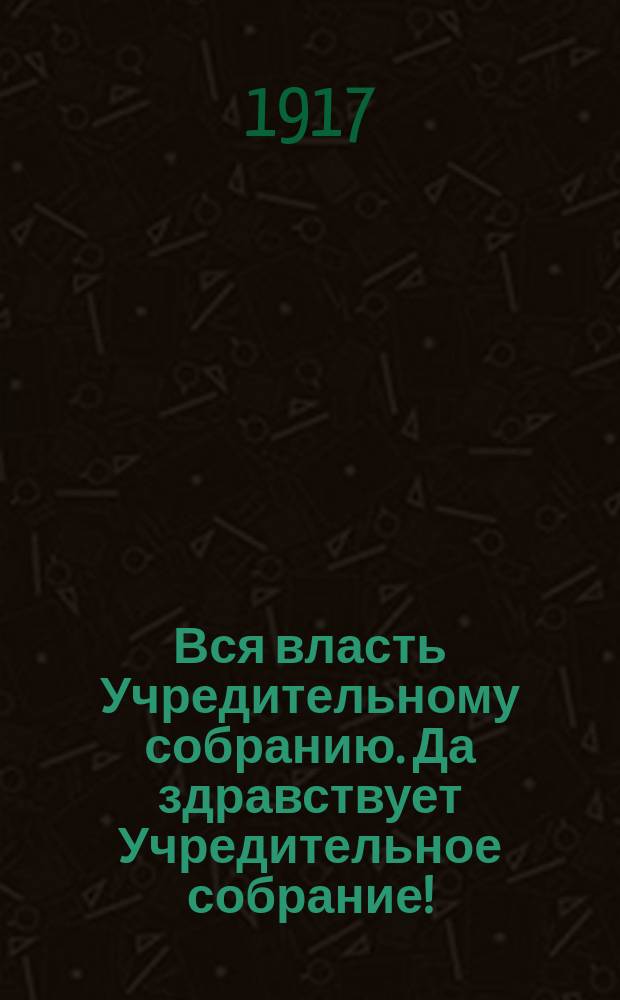 Вся власть Учредительному собранию. Да здравствует Учредительное собрание! : листовка