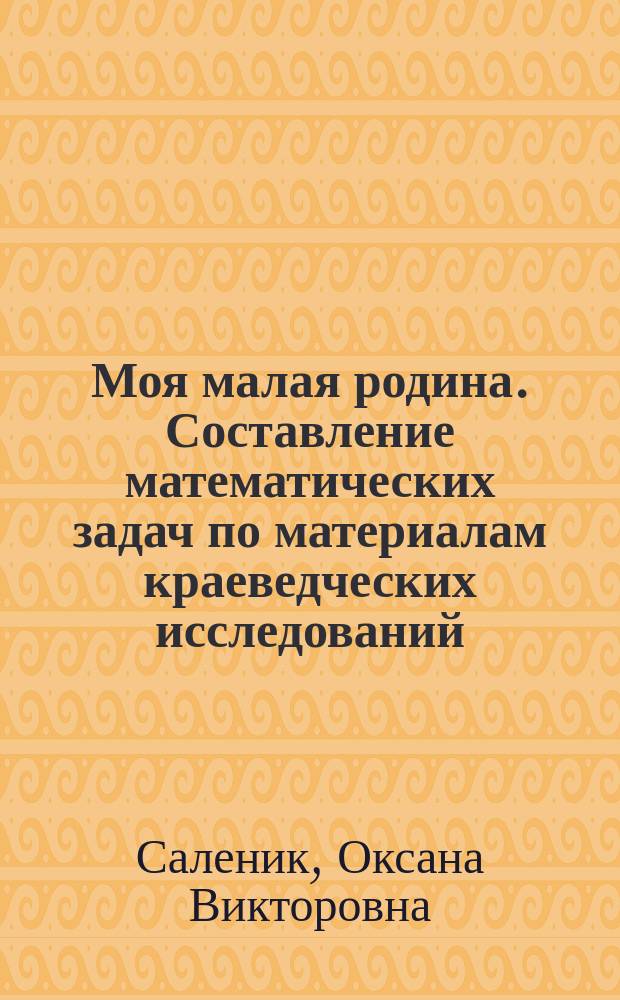 Моя малая родина. Составление математических задач по материалам краеведческих исследований : научно-исследовательская работа