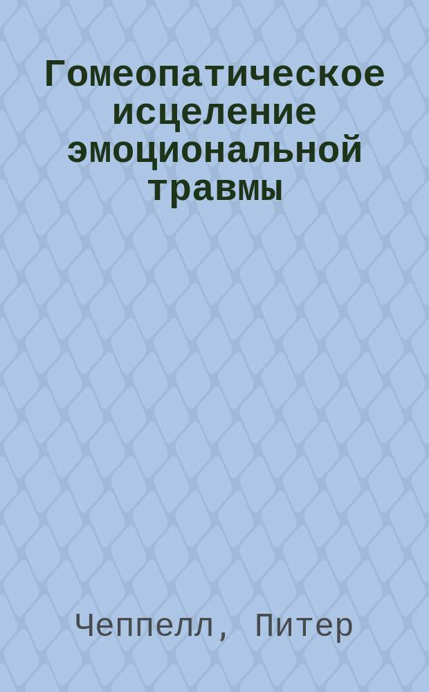 Гомеопатическое исцеление эмоциональной травмы : лечение последствий эмоциональной травмы