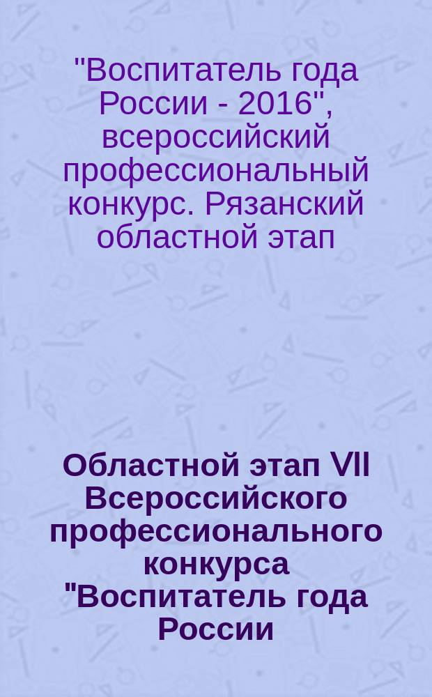 Областной этап VII Всероссийского профессионального конкурса "Воспитатель года России - 2016", 26-29 апреля 2016 года, г. Рязань : официальный информационный сборник
