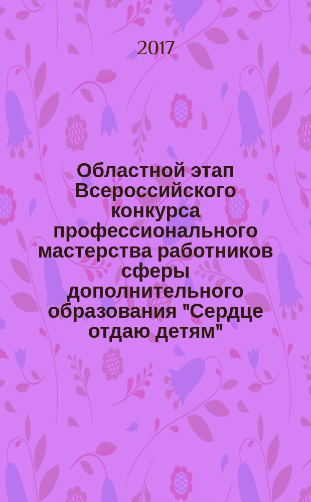 Областной этап Всероссийского конкурса профессионального мастерства работников сферы дополнительного образования "Сердце отдаю детям" : официальный информационный сборник