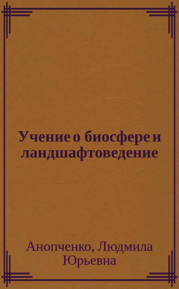 Учение о биосфере и ландшафтоведение : учебное пособие для студентов, обучающихся по направлению подготовки бакалавров 05.03.06 (022000.62) "Экология и природопользование"