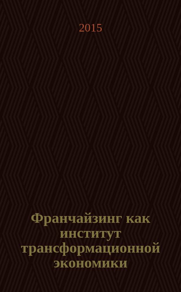 Франчайзинг как институт трансформационной экономики : учебное пособие для студентов, обучающихся по программам высшего образования по направлению подготовки 38.04.01 Экономика
