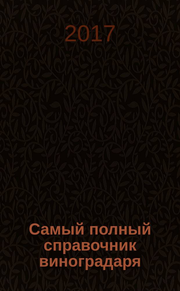 Самый полный справочник виноградаря : выращивание, уход, переработка, хранение