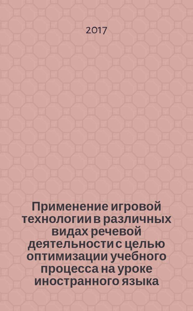Применение игровой технологии в различных видах речевой деятельности с целью оптимизации учебного процесса на уроке иностранного языка : методические рекомендации