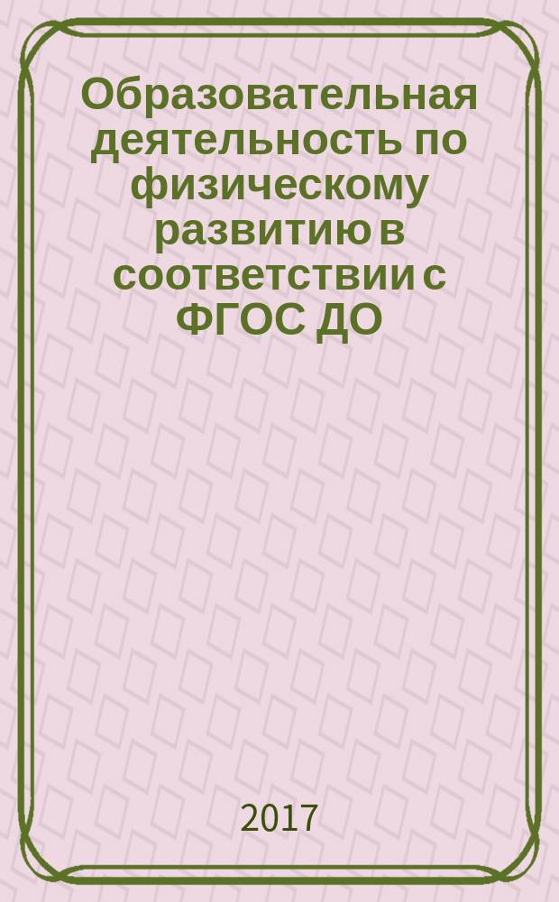 Образовательная деятельность по физическому развитию в соответствии с ФГОС ДО : организация, планирование, взаимодействие педагогов и родителей