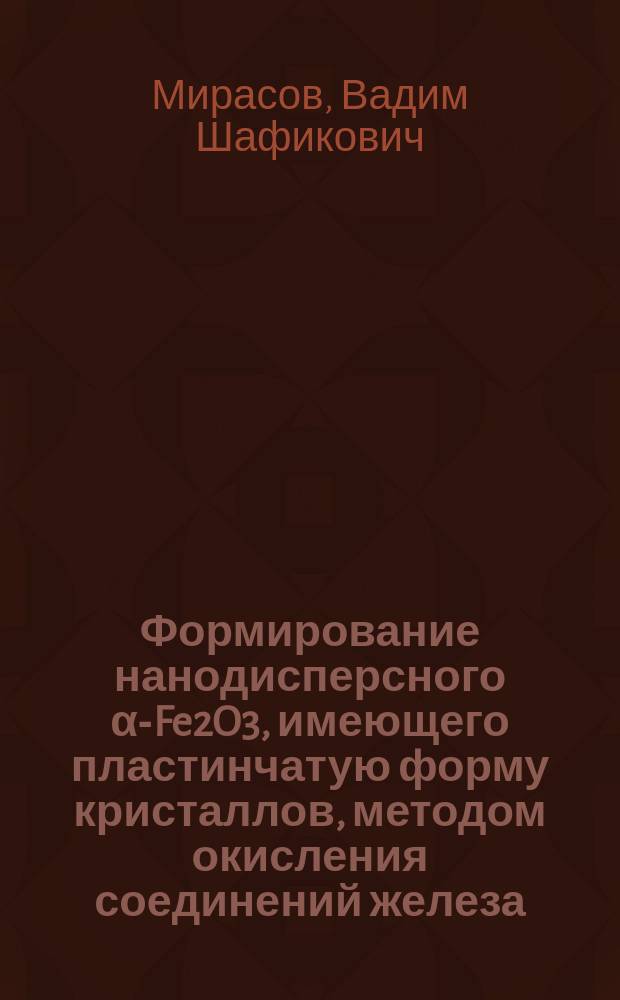 Формирование нанодисперсного α-Fe2O3, имеющего пластинчатую форму кристаллов, методом окисления соединений железа (II) с последующей гидротермальной обработкой оксигидроксидов железа (III) : автореферат диссертации на соискание ученой степени к.х.н. : специальность 02.00.04 <физическая химия>