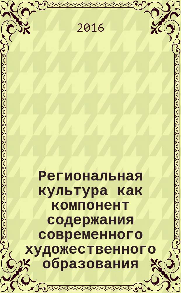 Региональная культура как компонент содержания современного художественного образования : материалы Региональной научно-практической конференции, 21-22 апреля 2016 года, проходившей в рамках Месячника науки (апрель 2016)