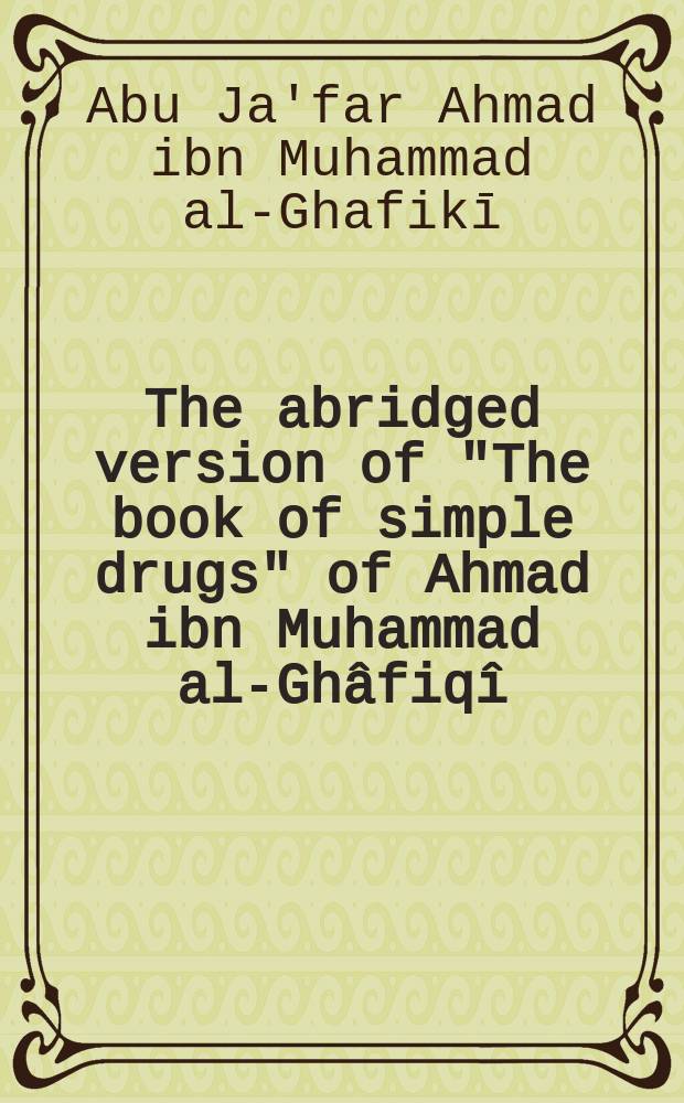 ... The abridged version of "The book of simple drugs" of Ahmad ibn Muhammad al-Ghâfiqî