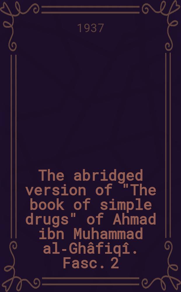 ... The abridged version of "The book of simple drugs" of Ahmad ibn Muhammad al-Ghâfiqî. Fasc. 2 : Letter Bâ' and Gim