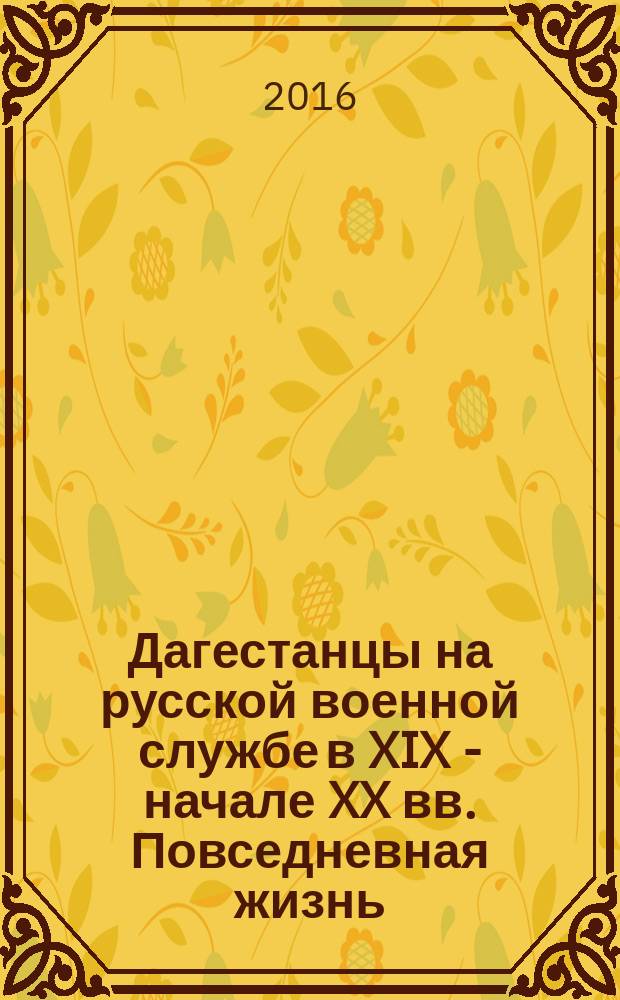Дагестанцы на русской военной службе в XIX - начале XX вв. Повседневная жизнь : монография
