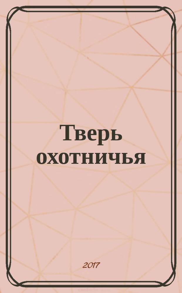 Тверь охотничья : журнал некоммерческого партнерства "Тверской охотничий клуб". 2017, № 2 (64)