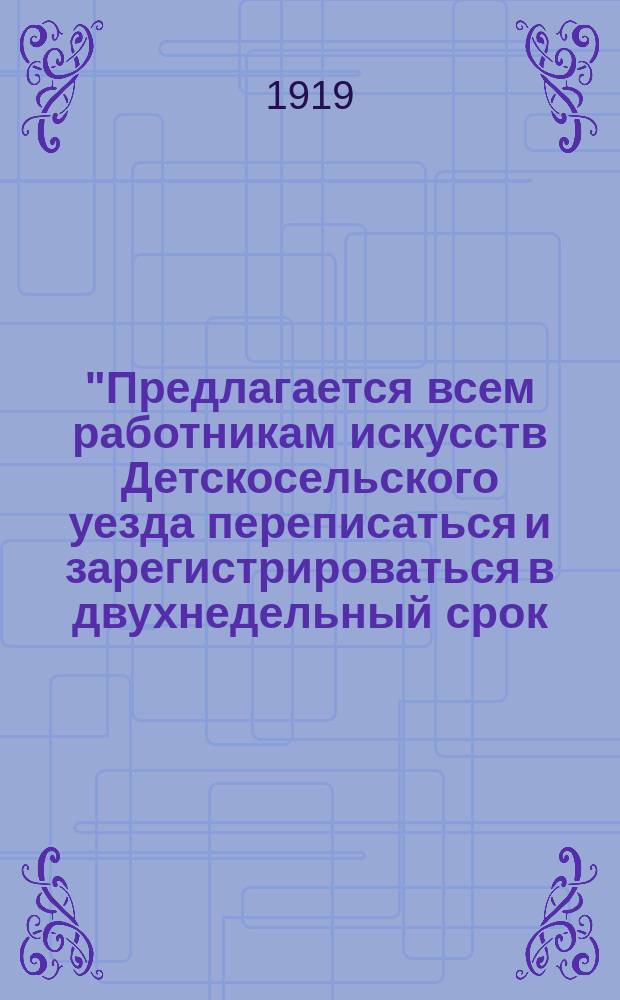 "Предлагается всем работникам искусств Детскосельского уезда переписаться и зарегистрироваться в двухнедельный срок..." [до 25 окт. 1919 : листовка