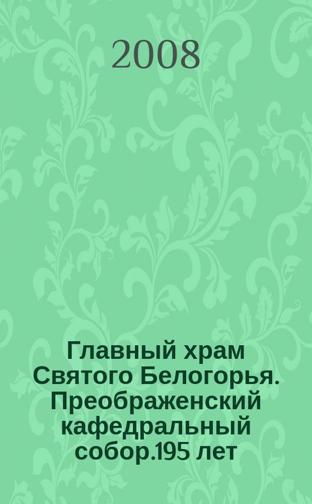 Главный храм Святого Белогорья. Преображенский кафедральный собор.195 лет (1813-2008 гг.) : сборник