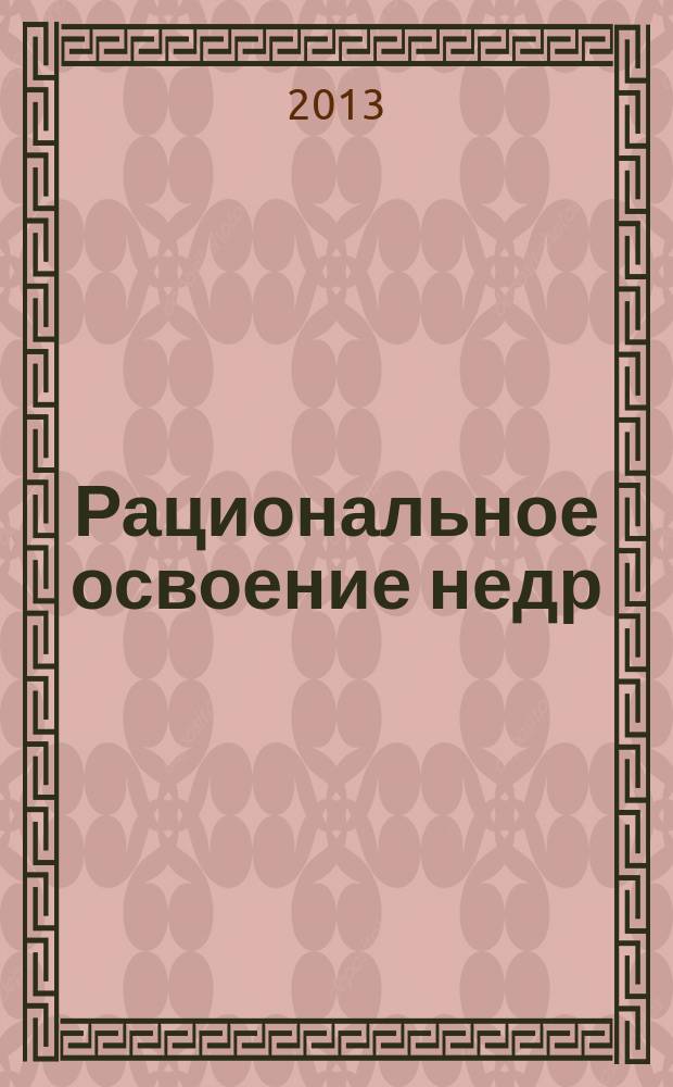 Рациональное освоение недр : научно-технический и методический журнал официальный печатный орган Центральной комиссии по разработке месторождений твердых полезных ископаемых Федерального агентства по недропользованию (ЦКР-ТПИ Роснедр). 2013, № 5