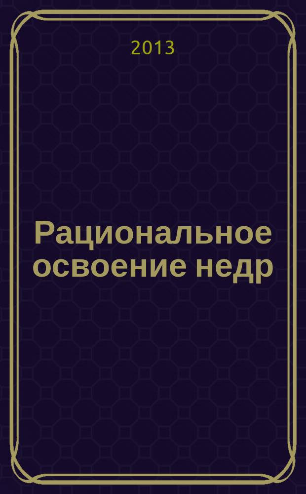 Рациональное освоение недр : научно-технический и методический журнал официальный печатный орган Центральной комиссии по разработке месторождений твердых полезных ископаемых Федерального агентства по недропользованию (ЦКР-ТПИ Роснедр). 2013, № 6